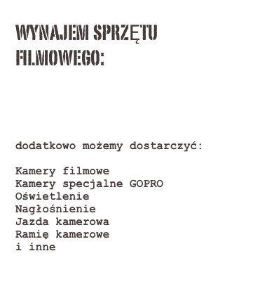 wynajem sprzĘtu
filmowego: 

Kamera Sony FS7 + zestaw obiektywów 
Cannon 5D Mark II 
Zestaw do filmowania DSLR
Rejestrator dźwięku ZOOM H6

dodatkowo możemy dostarczyć:

Kamery filmowe
Kamery specjalne GOPRO
Oświetlenie
Nagłośnienie
Jazda kamerowa 
Ramię kamerowe
i inne 
 

